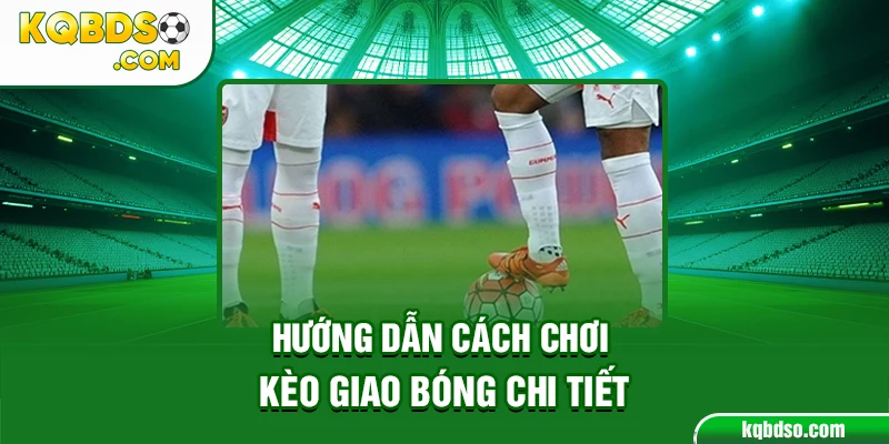 Hướng dẫn cách chơi kèo giao bóng chi tiết