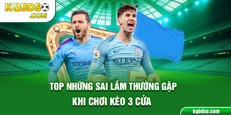 Top những sai lầm thường gặp khi chơi kèo 3 cửa