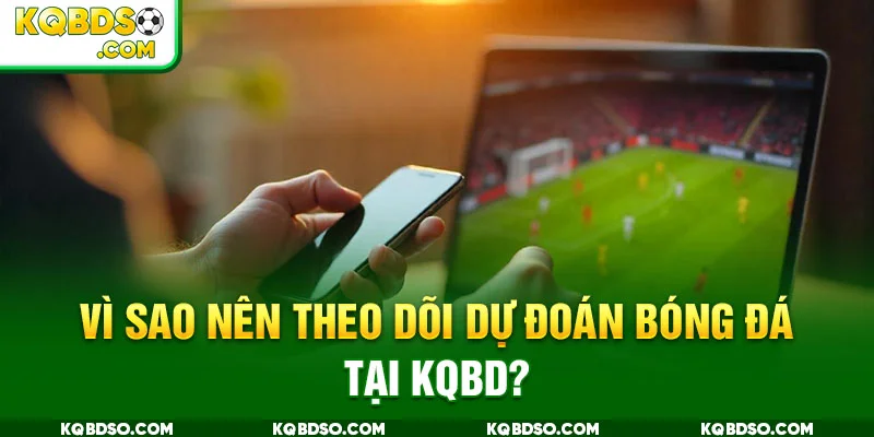 Vì sao nên theo dõi dự đoán bóng đá tại KQBD?